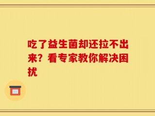吃了益生菌却还拉不出来？看专家教你解决困扰
