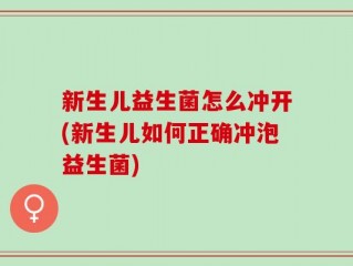 新生儿益生菌怎么冲开(新生儿如何正确冲泡益生菌)