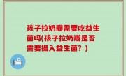 孩子拉奶瓣需要吃益生菌吗(孩子拉奶瓣是否需要摄入益生菌？)
