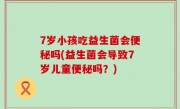 7岁小孩吃益生菌会便秘吗(益生菌会导致7岁儿童便秘吗？)