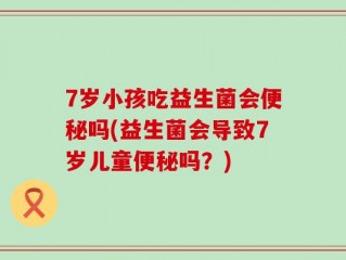 7岁小孩吃益生菌会便秘吗(益生菌会导致7岁儿童便秘吗？)