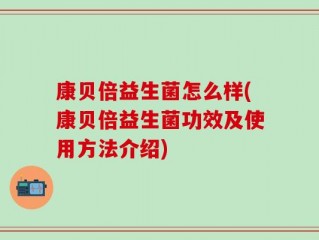 康贝倍益生菌怎么样(康贝倍益生菌功效及使用方法介绍)