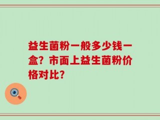 益生菌粉一般多少钱一盒？市面上益生菌粉价格对比？