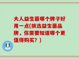 大人益生菌哪个牌子好用一点(挑选益生菌品牌，你需要知道哪个更值得购买？)