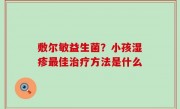 敷尔敏益生菌？小孩湿疹最佳治疗方法是什么