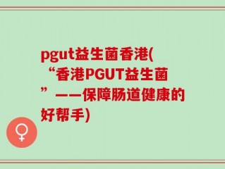 pgut益生菌香港(“香港PGUT益生菌”——保障肠道健康的好帮手)