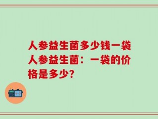 人参益生菌多少钱一袋人参益生菌：一袋的价格是多少？