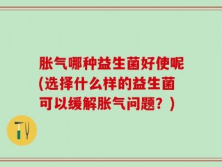 胀气哪种益生菌好使呢(选择什么样的益生菌可以缓解胀气问题？)