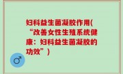 妇科益生菌凝胶作用(“改善女性生殖系统健康：妇科益生菌凝胶的功效”)