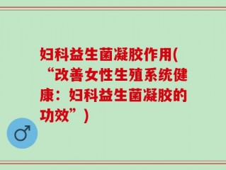 妇科益生菌凝胶作用(“改善女性生殖系统健康：妇科益生菌凝胶的功效”)