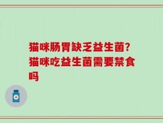 猫咪肠胃缺乏益生菌？猫咪吃益生菌需要禁食吗