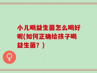 小儿喝益生菌怎么喝好呢(如何正确给孩子喝益生菌？)