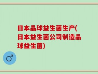 日本晶球益生菌生产(日本益生菌公司制造晶球益生菌)
