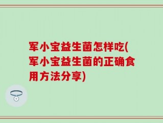 军小宝益生菌怎样吃(军小宝益生菌的正确食用方法分享)