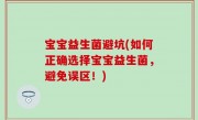宝宝益生菌避坑(如何正确选择宝宝益生菌，避免误区！)