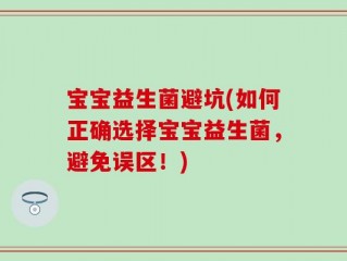 宝宝益生菌避坑(如何正确选择宝宝益生菌，避免误区！)