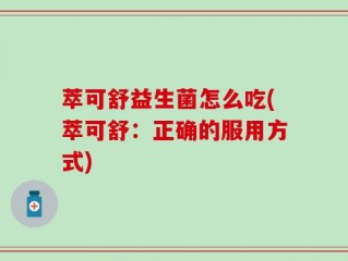 萃可舒益生菌怎么吃(萃可舒：正确的服用方式)