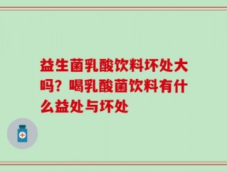 益生菌乳酸饮料坏处大吗？喝乳酸菌饮料有什么益处与坏处