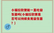 小猫拉软便能一直吃益生菌吗(小猫拉软便是否可以持续食用益生菌？)