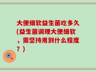 大便细软益生菌吃多久(益生菌调理大便细软，需坚持用到什么程度？)