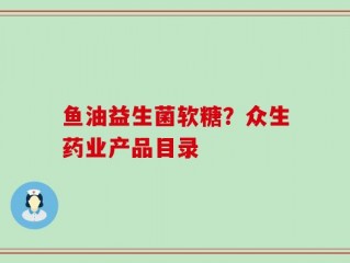 鱼油益生菌软糖？众生药业产品目录