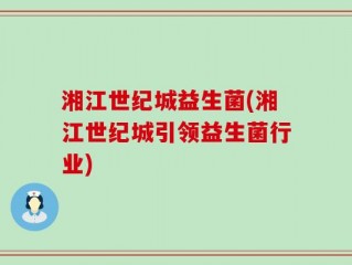 湘江世纪城益生菌(湘江世纪城引领益生菌行业)