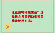 儿童用哪种益生菌？选择适合儿童的益生菌品牌及使用方法？