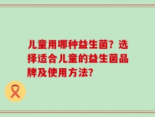 儿童用哪种益生菌？选择适合儿童的益生菌品牌及使用方法？