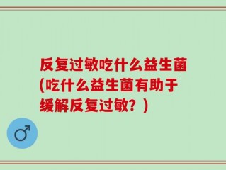 反复过敏吃什么益生菌(吃什么益生菌有助于缓解反复过敏？)