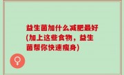 益生菌加什么减肥最好(加上这些食物，益生菌帮你快速瘦身)