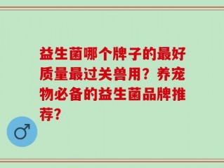 益生菌哪个牌子的最好质量最过关兽用？养宠物必备的益生菌品牌推荐？