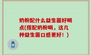 奶粉配什么益生菌好喝点(搭配奶粉喝，这几种益生菌口感更好！)