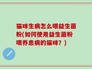 猫咪生病怎么喂益生菌粉(如何使用益生菌粉喂养患病的猫咪？)