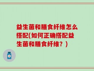 益生菌和膳食纤维怎么搭配(如何正确搭配益生菌和膳食纤维？)