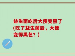 益生菌吃后大便变黑了(吃了益生菌后，大便变得黑色？)