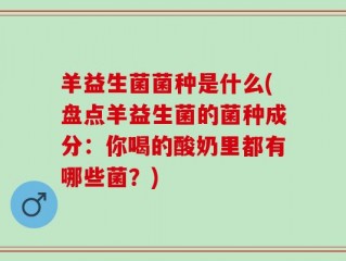 羊益生菌菌种是什么(盘点羊益生菌的菌种成分：你喝的酸奶里都有哪些菌？)