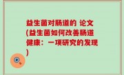 益生菌对肠道的 论文(益生菌如何改善肠道健康：一项研究的发现)
