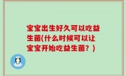 宝宝出生好久可以吃益生菌(什么时候可以让宝宝开始吃益生菌？)