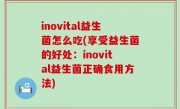 inovital益生菌怎么吃(享受益生菌的好处：inovital益生菌正确食用方法)