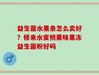益生菌水果条怎么卖好？修来水蜜桃果味果冻益生菌粉好吗