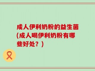 成人伊利奶粉的益生菌(成人喝伊利奶粉有哪些好处？)