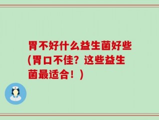 胃不好什么益生菌好些(胃口不佳？这些益生菌最适合！)