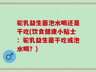 驼乳益生菌泡水喝还是干吃(饮食健康小贴士：驼乳益生菌干吃或泡水喝？)