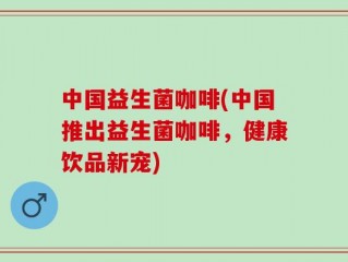 中国益生菌咖啡(中国推出益生菌咖啡，健康饮品新宠)