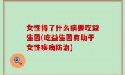 女性得了什么病要吃益生菌(吃益生菌有助于女性疾病防治)
