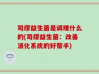 司缪益生菌是调理什么的(司缪益生菌：改善消化系统的好帮手)