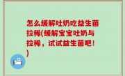 怎么缓解吐奶吃益生菌拉稀(缓解宝宝吐奶与拉稀，试试益生菌吧！)
