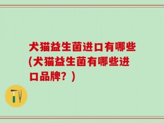 犬猫益生菌进口有哪些(犬猫益生菌有哪些进口品牌？)