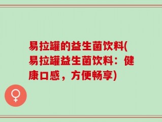易拉罐的益生菌饮料(易拉罐益生菌饮料：健康口感，方便畅享)