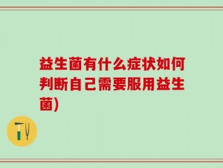 益生菌有什么症状如何判断自己需要服用益生菌)